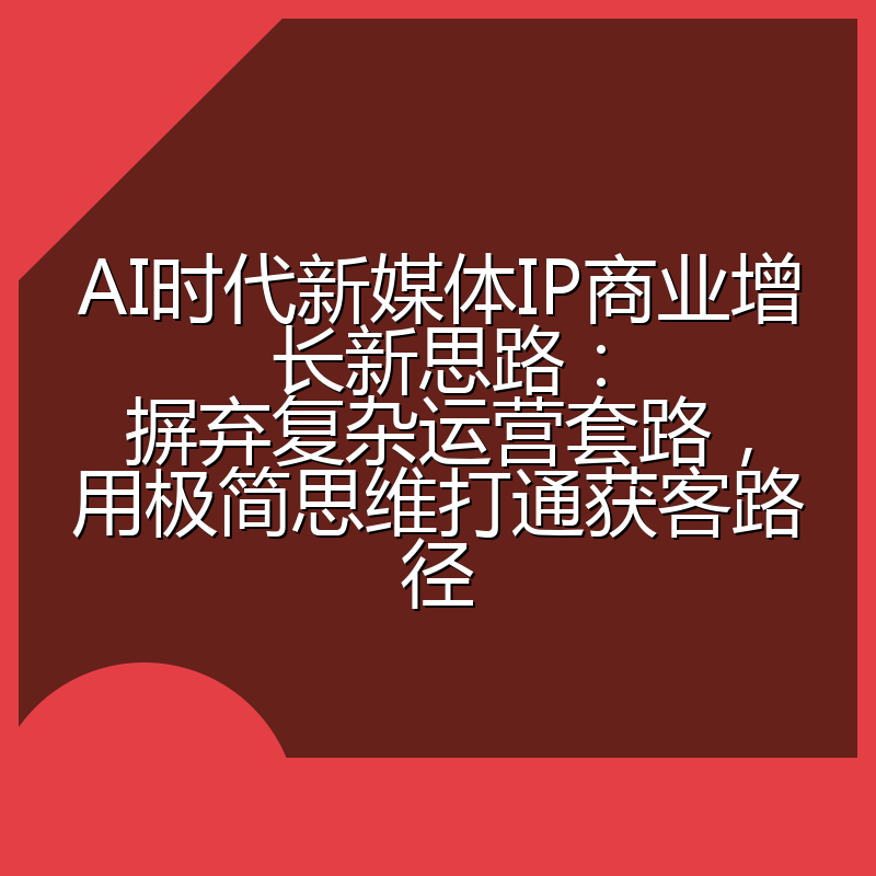 AI时代新媒体IP商业增长新思路:摒弃复杂运营套路,用极简思维打通获客路径