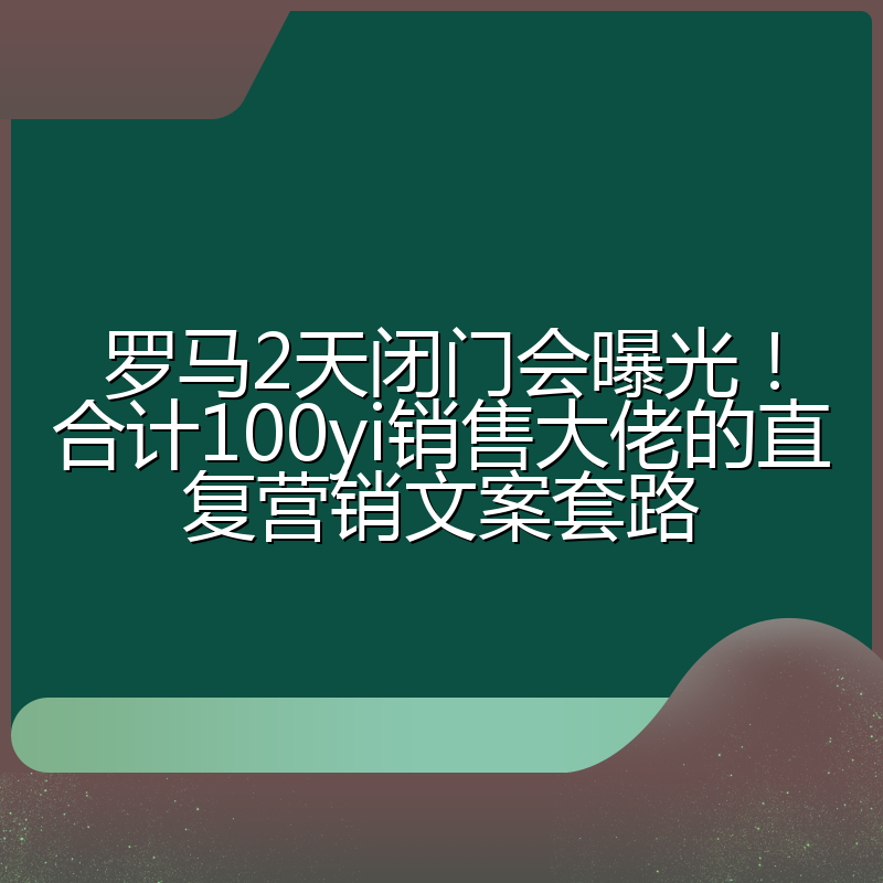 罗马2天闭门会曝光！合计100yi销售大佬的直复营销文案套路