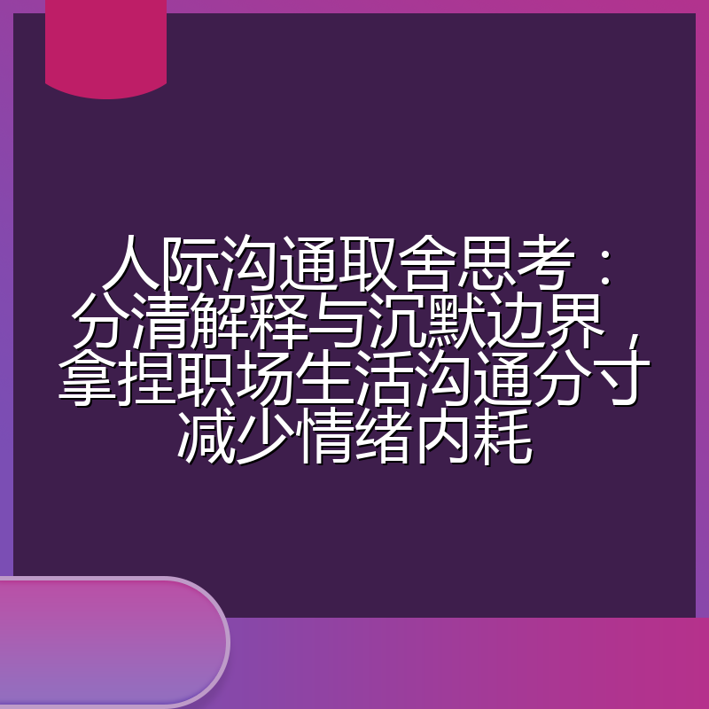 人际沟通取舍思考:分清解释与沉默边界,拿捏职场生活沟通分寸减少情绪内耗
