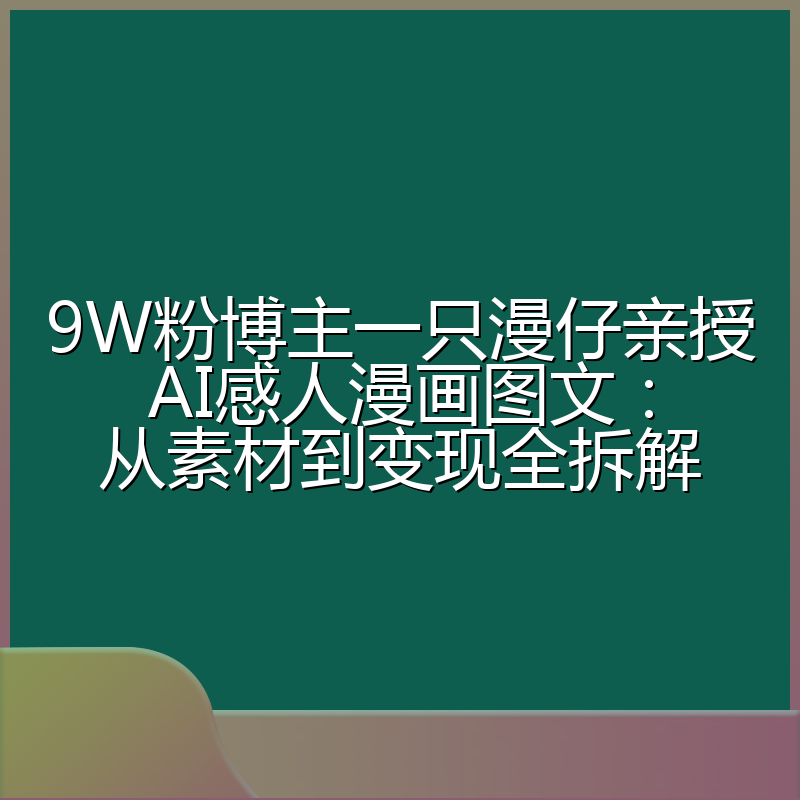 9W粉博主一只漫仔亲授AI感人漫画图文:从素材到变现全拆解