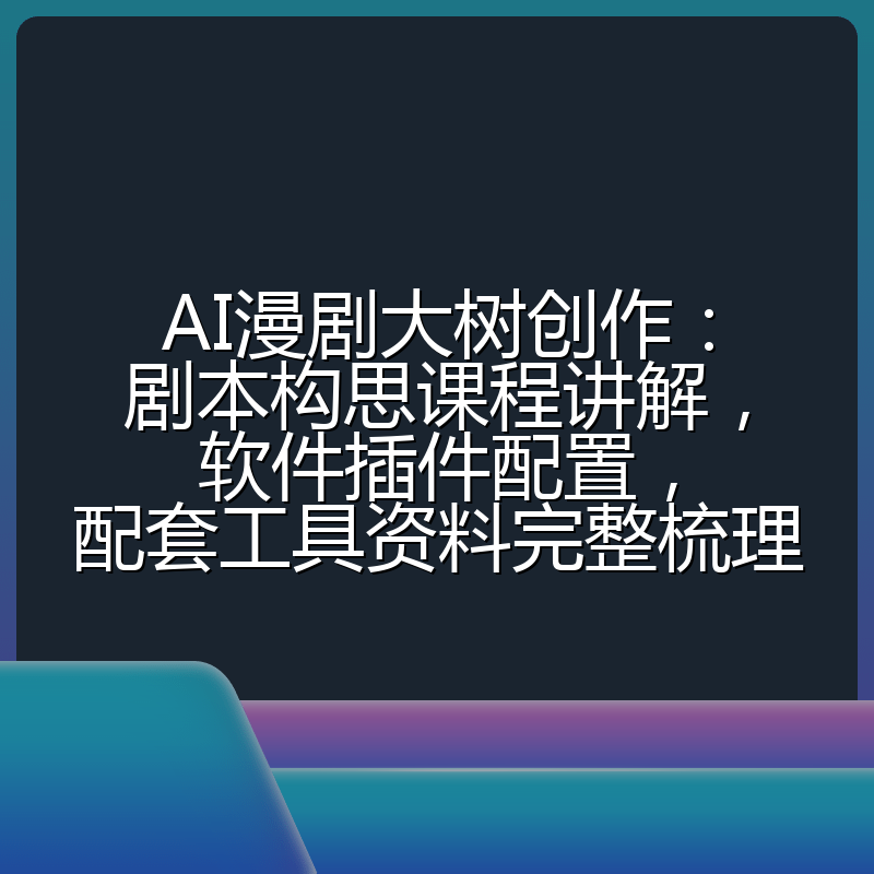 AI漫剧大树创作:剧本构思课程讲解,软件插件配置,配套工具资料完整梳理