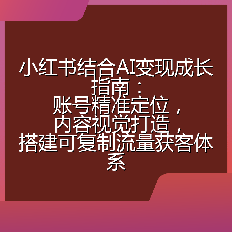 小红书结合AI变现成长指南:账号精准定位,内容视觉打造,搭建可复制流量获客体系