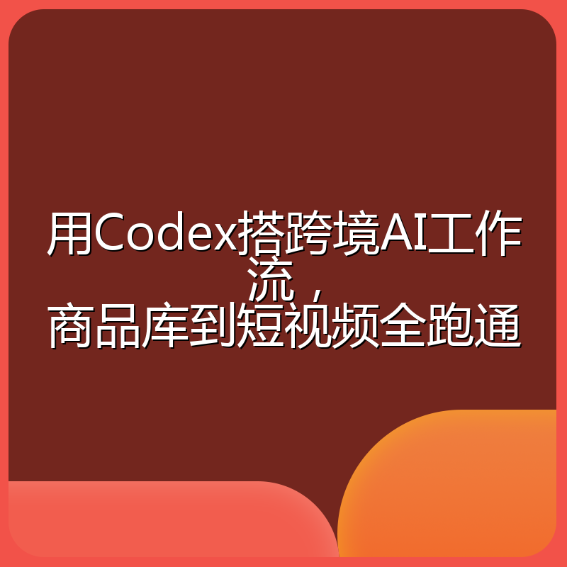 用Codex搭跨境AI工作流,商品库到短视频全跑通