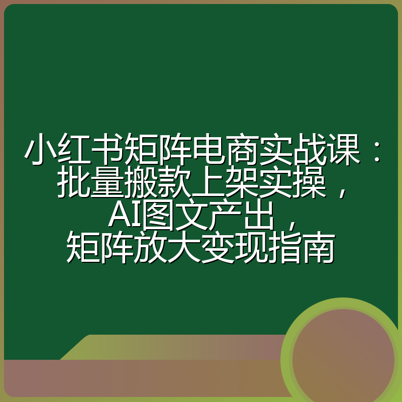 小红书矩阵电商实战课:批量搬款上架实操,AI图文产出,矩阵放大变现指南