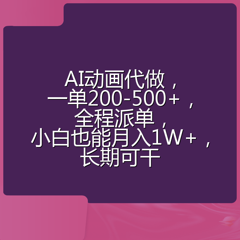 AI动画代做,一单200-500+,全程派单,小白也能月入1W+,长期可干