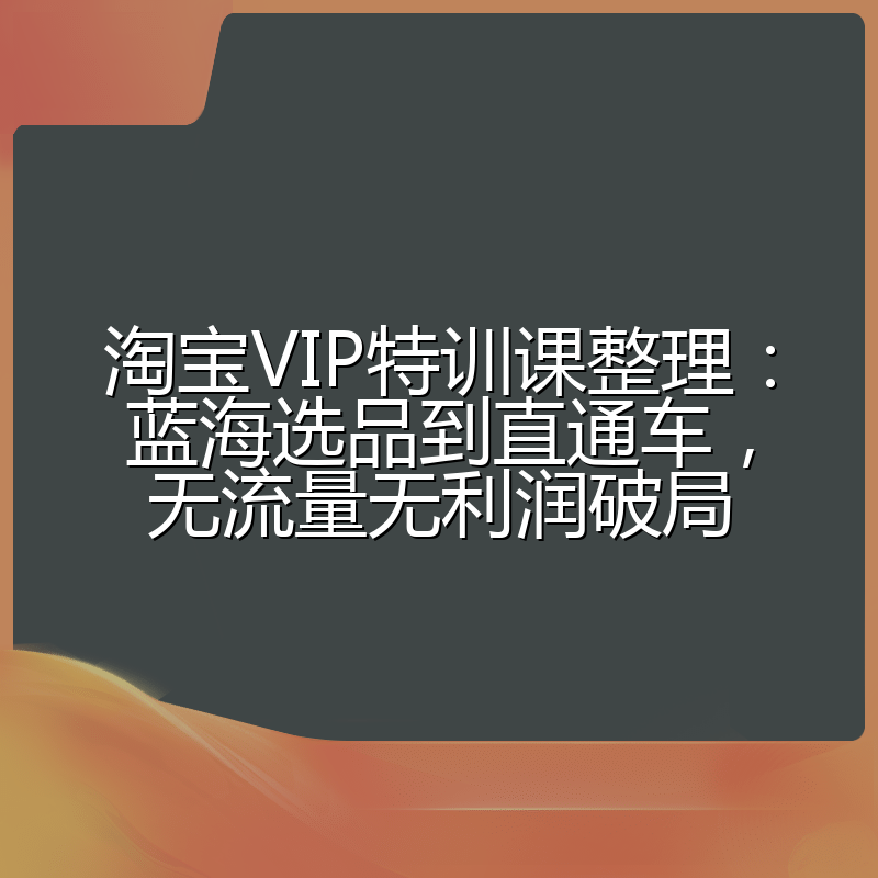 淘宝VIP特训课整理:蓝海选品到直通车,无流量无利润破局