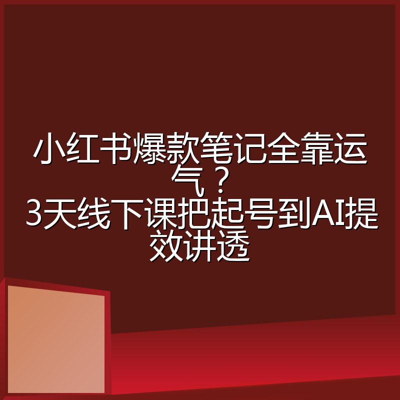 小红书爆款笔记全靠运气?3天线下课把起号到AI提效讲透