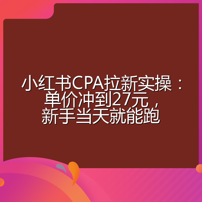 小红书CPA拉新实操:单价冲到27元,新手当天就能跑