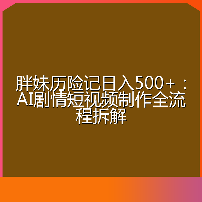 胖妹历险记日入500+:AI剧情短视频制作全流程拆解