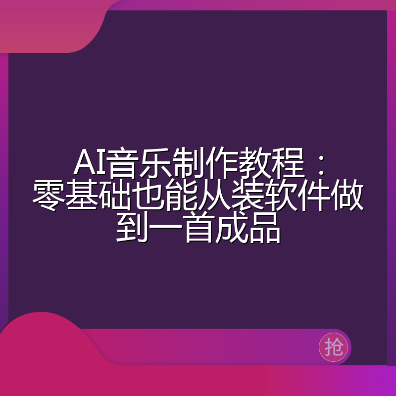AI音乐制作教程:零基础也能从装软件做到一首成品