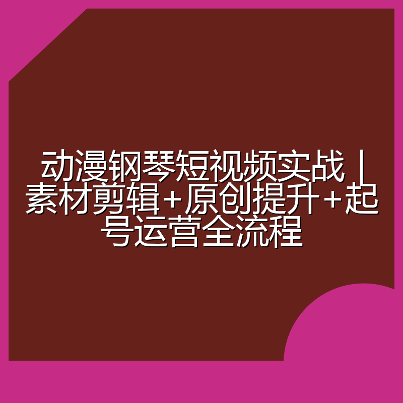 动漫钢琴短视频实战|素材剪辑+原创提升+起号运营全流程