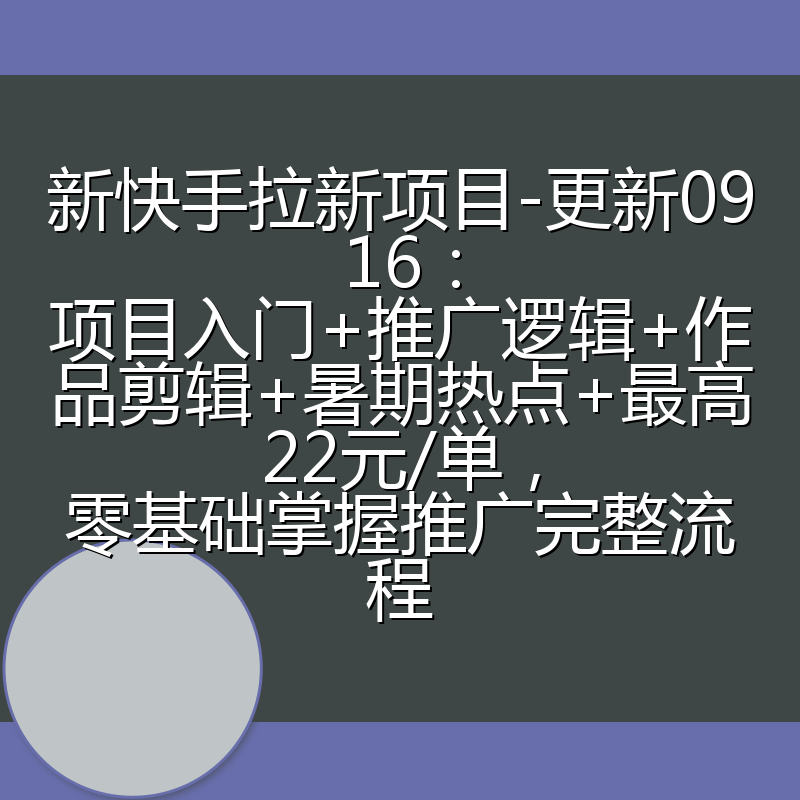 新快手拉新项目-更新0916:项目入门+推广逻辑+作品剪辑+暑期热点+最高22元/单,零基础掌握推广完整流程