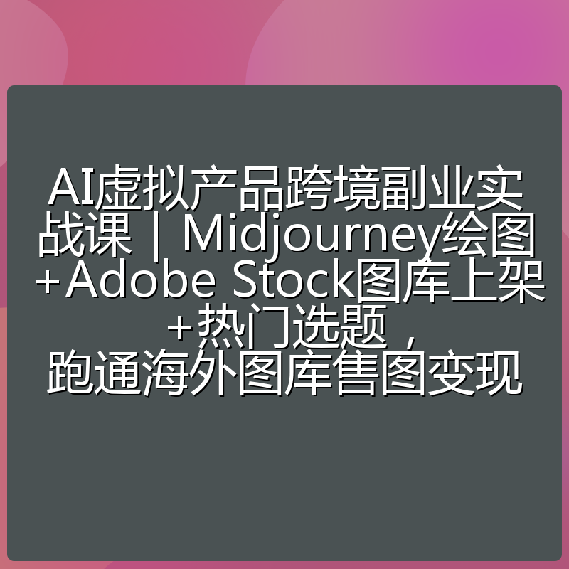 AI虚拟产品跨境副业实战课|Midjourney绘图+Adobe Stock图库上架+热门选题,跑通海外图库售图变现