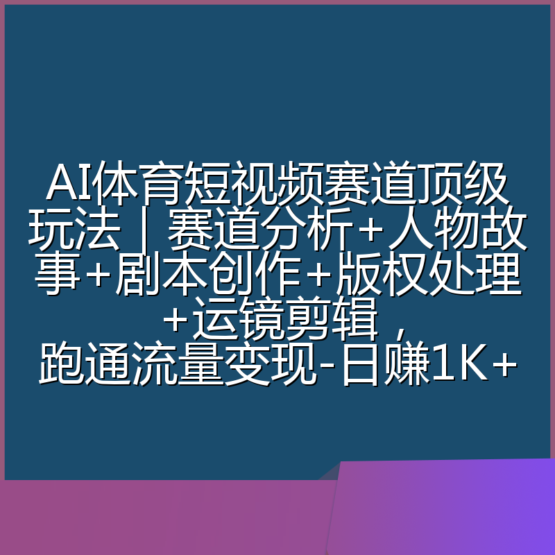 AI体育短视频赛道顶级玩法|赛道分析+人物故事+剧本创作+版权处理+运镜剪辑,跑通流量变现-日赚1K+