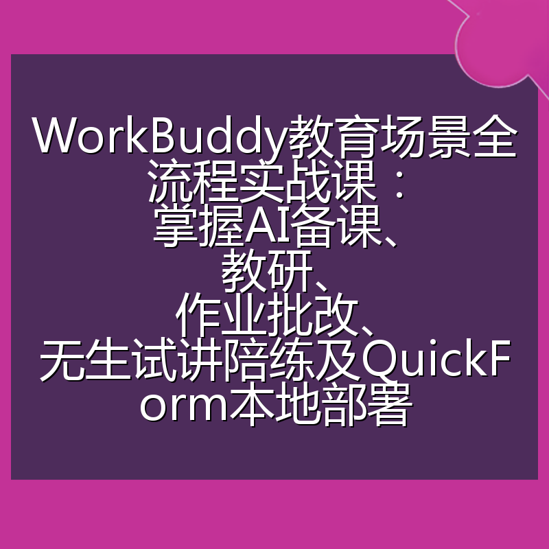 WorkBuddy教育场景全流程实战课:掌握AI备课、教研、作业批改、无生试讲陪练及QuickForm本地部署