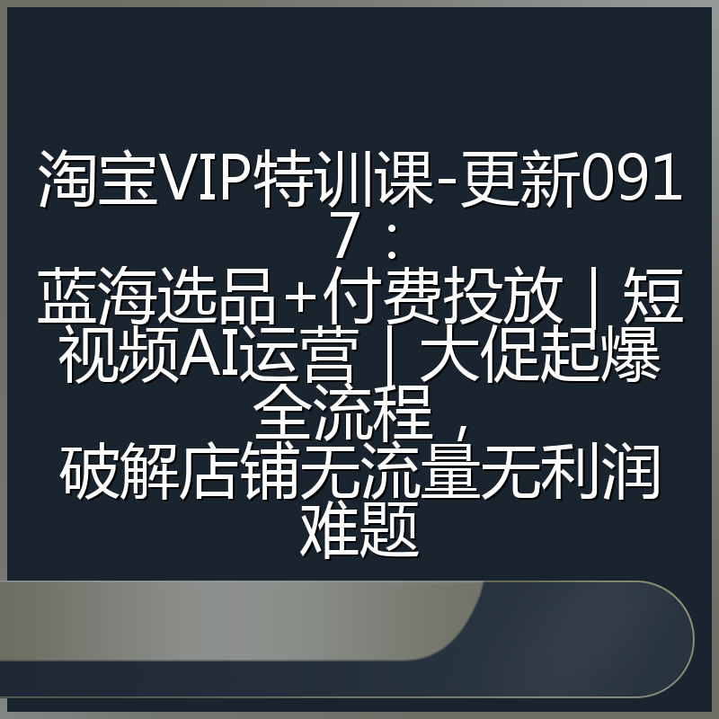 淘宝VIP特训课-更新0917：蓝海选品+付费投放｜短视频AI运营｜大促起爆全流程，破解店铺无流量无利润难题