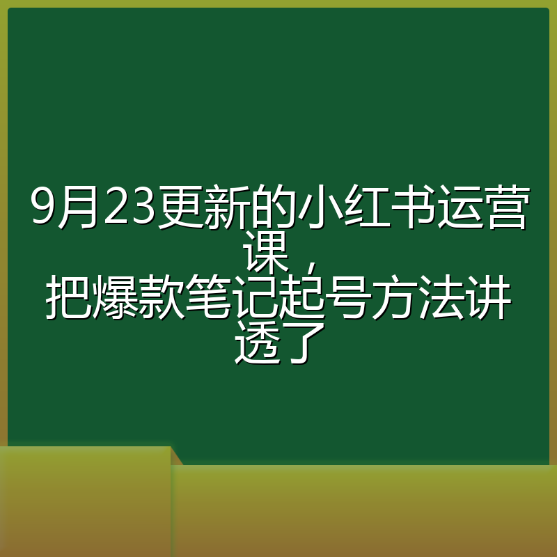 9月23更新的小红书运营课,把爆款笔记起号方法讲透了