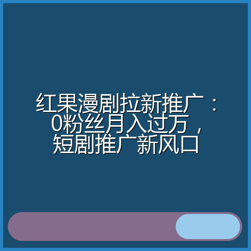 红果漫剧拉新推广:0粉丝月入过万,短剧推广新风口