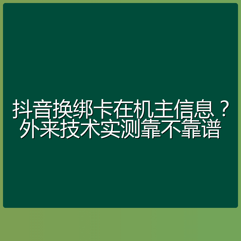 抖音换绑卡在机主信息?外来技术实测靠不靠谱