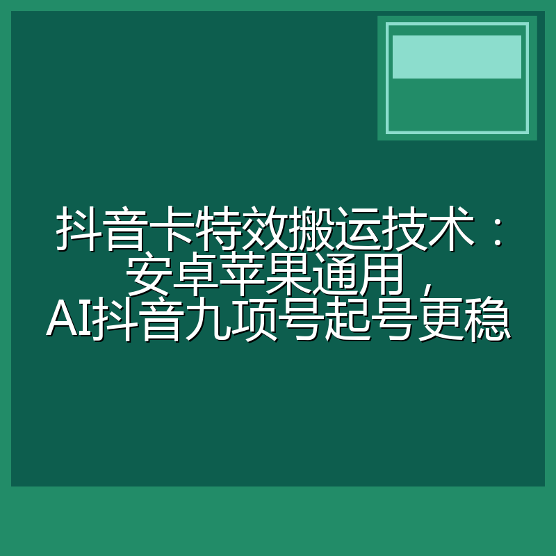 抖音卡特效搬运技术:安卓苹果通用,AI抖音九项号起号更稳