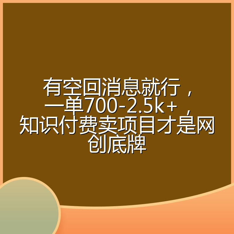 有空回消息就行,一单700-2.5k+,知识付费卖项目才是网创底牌