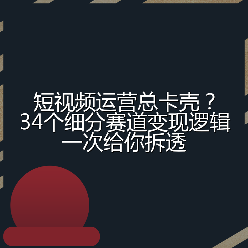 短视频运营总卡壳?34个细分赛道变现逻辑一次给你拆透
