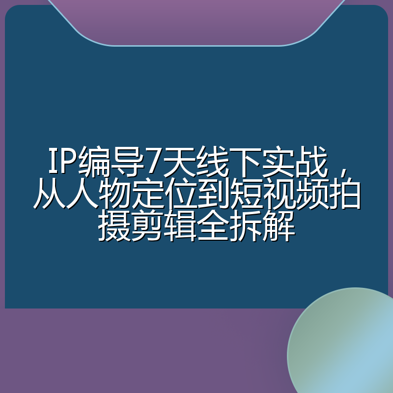 IP编导7天线下实战,从人物定位到短视频拍摄剪辑全拆解
