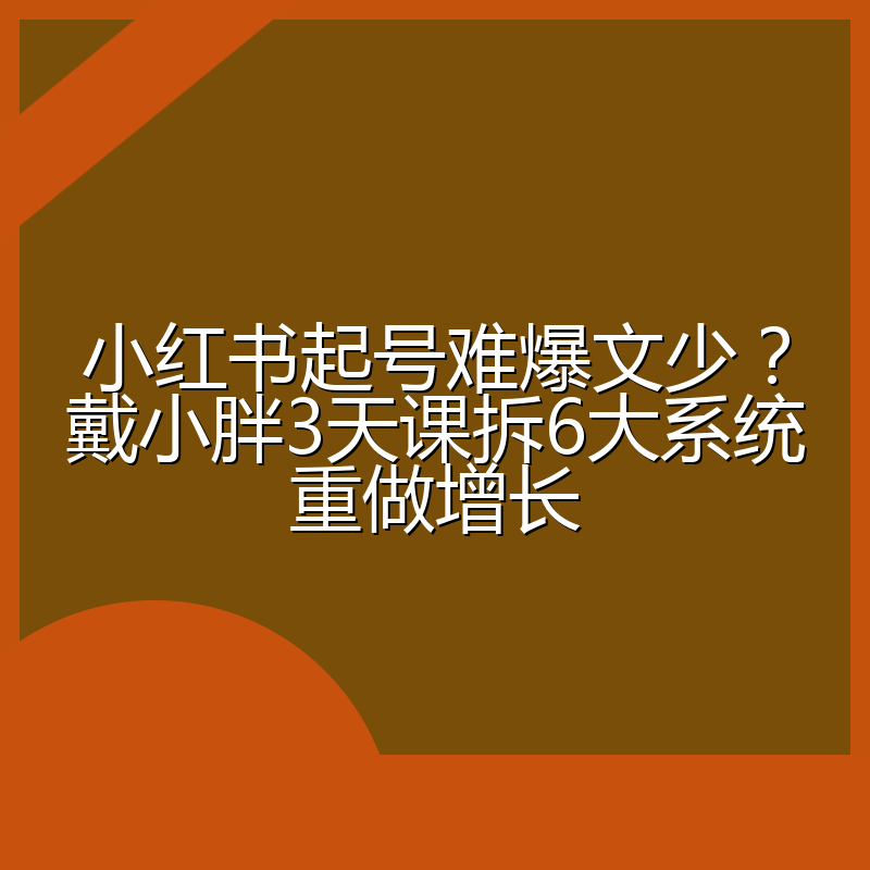 小红书起号难爆文少?戴小胖3天课拆6大系统重做增长