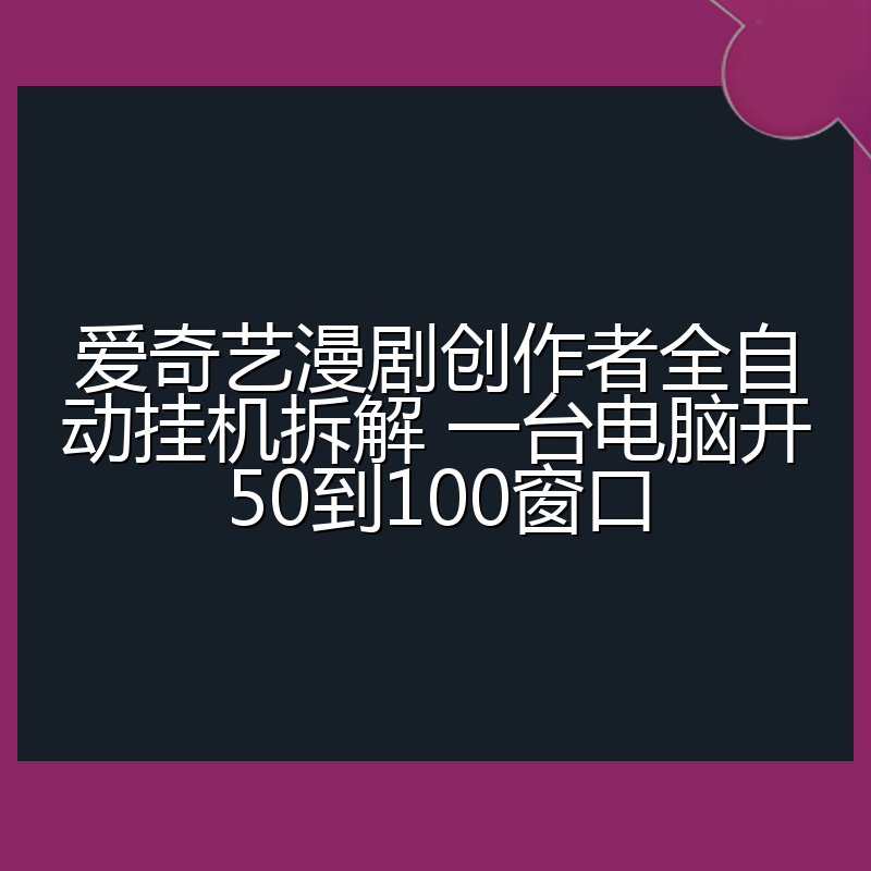 爱奇艺漫剧创作者全自动挂机拆解 一台电脑开50到100窗口