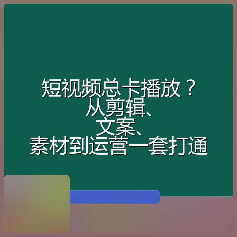 短视频总卡播放?从剪辑、文案、素材到运营一套打通