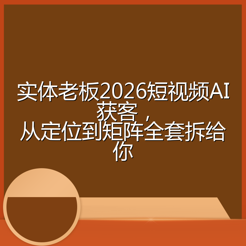 实体老板2026短视频AI获客,从定位到矩阵全套拆给你