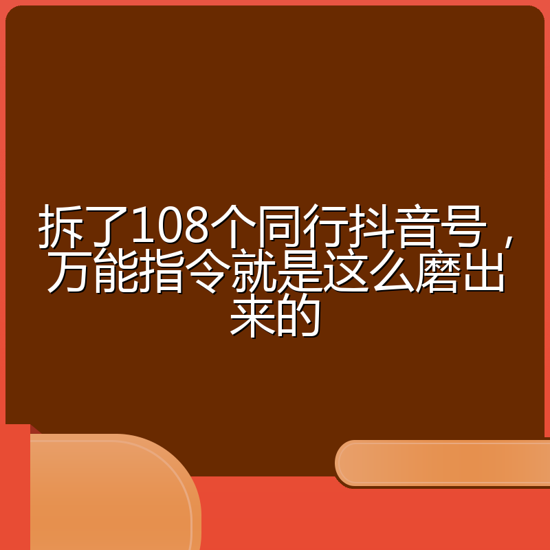 拆了108个同行抖音号,万能指令就是这么磨出来的