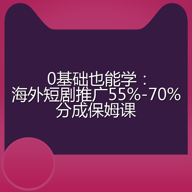 0基础也能学:海外短剧推广55%-70%分成保姆课
