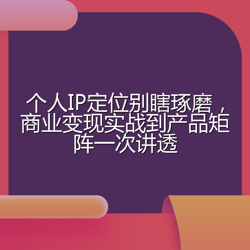 个人IP定位别瞎琢磨,商业变现实战到产品矩阵一次讲透