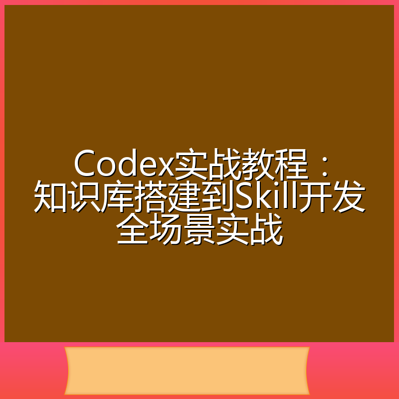 Codex实战教程:知识库搭建到Skill开发全场景实战