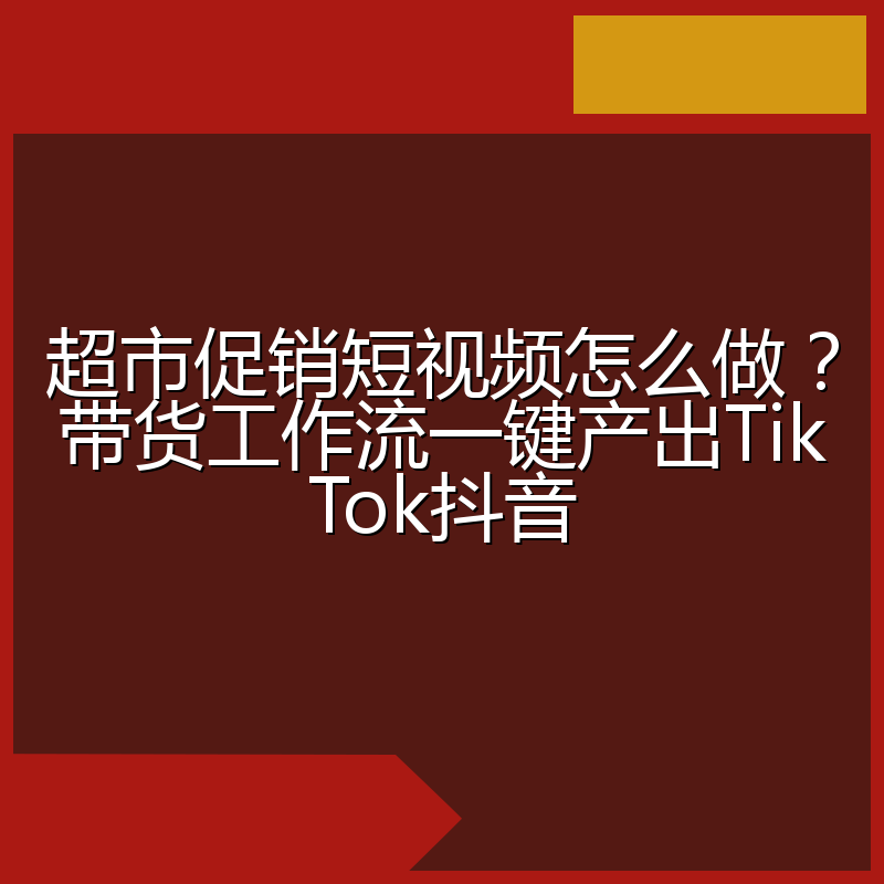 超市促销短视频怎么做？带货工作流一键产出TikTok抖音