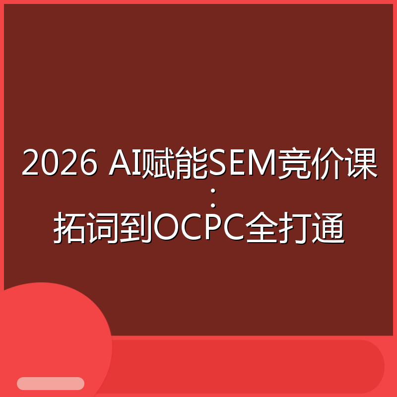 2026 AI赋能SEM竞价课:拓词到OCPC全打通