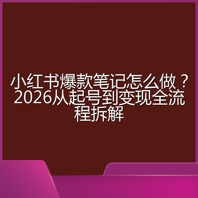 小红书爆款笔记怎么做?2026从起号到变现全流程拆解
