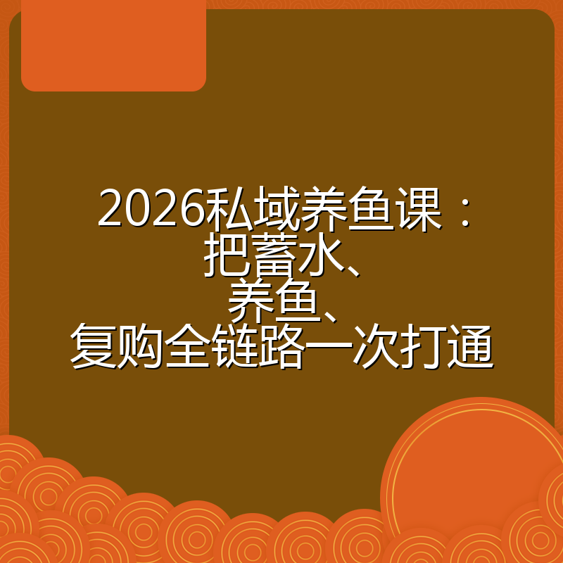 2026私域养鱼课:把蓄水、养鱼、复购全链路一次打通