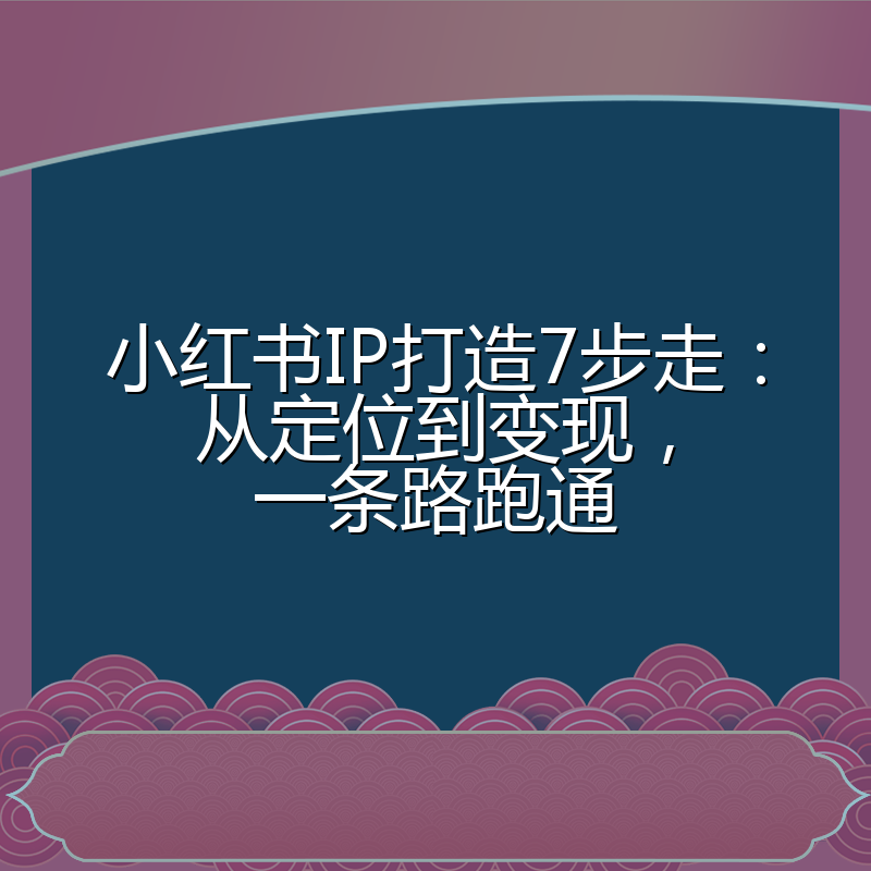 小红书IP打造7步走:从定位到变现,一条路跑通