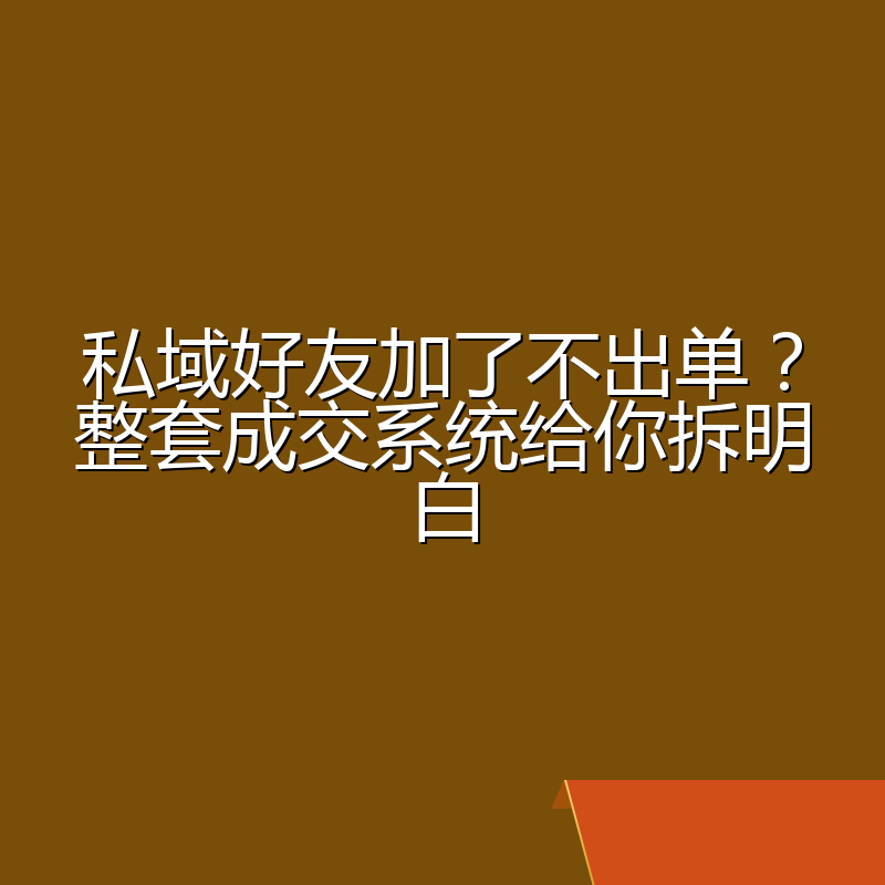 私域好友加了不出单?整套成交系统给你拆明白