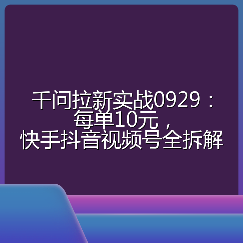 千问拉新实战0929:每单10元,快手抖音视频号全拆解