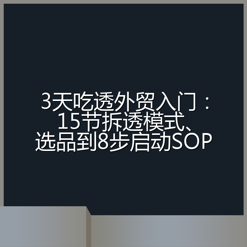 3天吃透外贸入门:15节拆透模式、选品到8步启动SOP