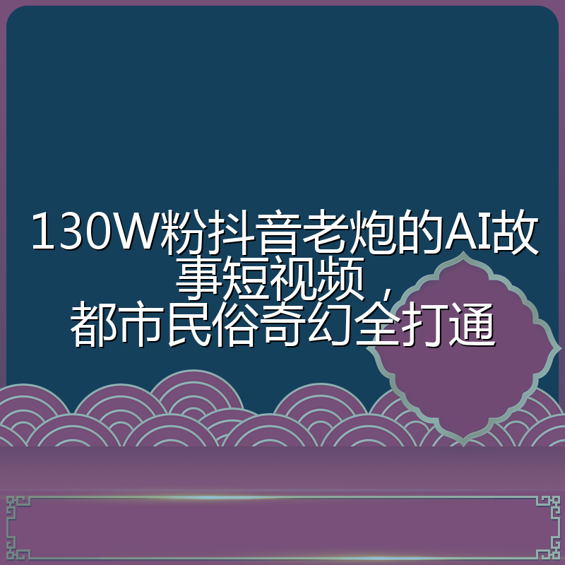 130W粉抖音老炮的AI故事短视频,都市民俗奇幻全打通