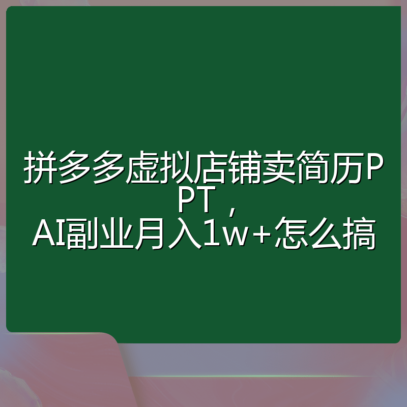 拼多多虚拟店铺卖简历PPT,AI副业月入1w+怎么搞