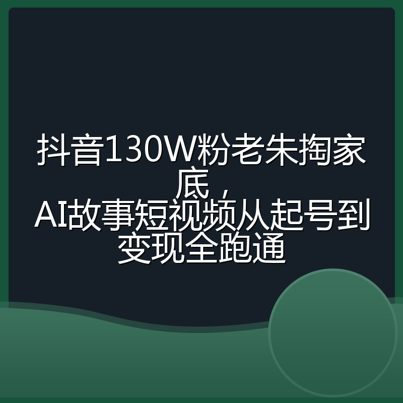 抖音130W粉老朱掏家底,AI故事短视频从起号到变现全跑通