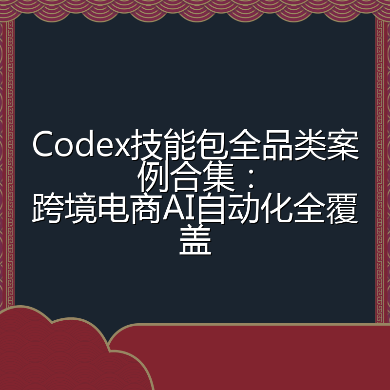 Codex技能包全品类案例合集:跨境电商AI自动化全覆盖