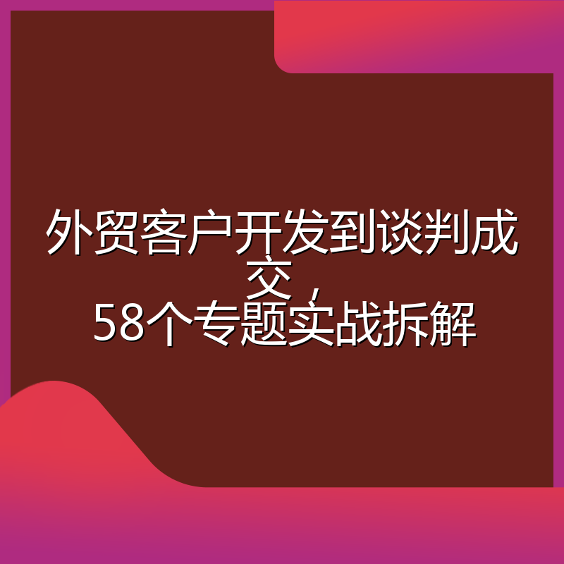 外贸客户开发到谈判成交，58个专题实战拆解