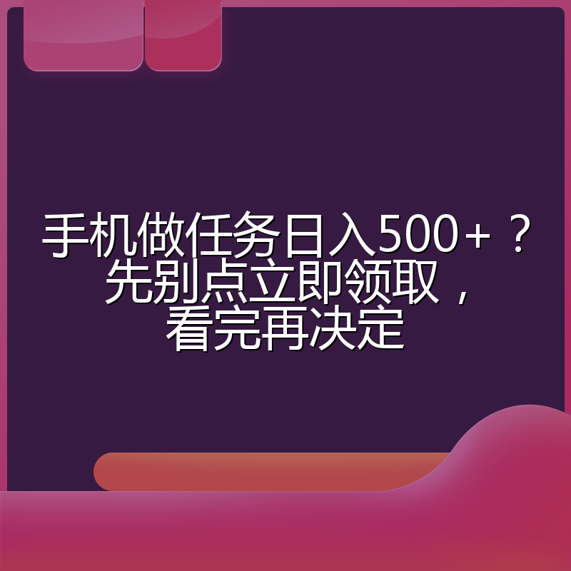 手机做任务日入500+?先别点立即领取,看完再决定