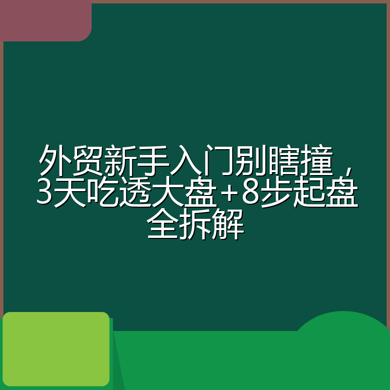 外贸新手入门别瞎撞，3天吃透大盘+8步起盘全拆解